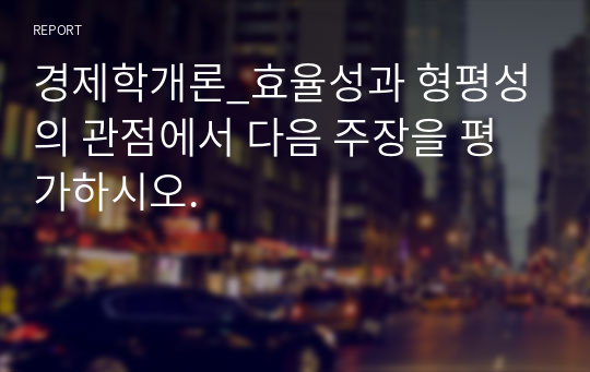 경제학개론_효율성과 형평성의 관점에서 다음 주장을 평가하시오.