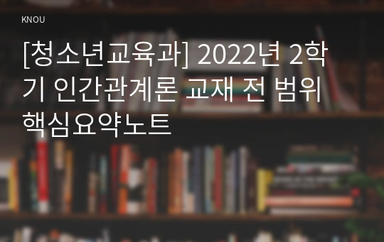 [청소년교육과] 2022년 2학기 인간관계론 교재 전 범위 핵심요약노트