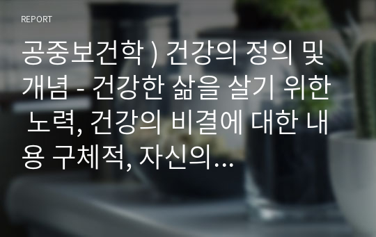 공중보건학 ) 건강의 정의 및 개념 - 건강한 삶을 살기 위한 노력, 건강의 비결에 대한 내용 구체적, 자신의 의견