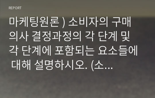 마케팅원론 ) 소비자의 구매의사 결정과정의 각 단계 및 각 단계에 포함되는 요소들에 대해 설명하시오. (소비자의 구매의사결정 과정의 각 단계대한 개념 설명 - 문제인식, 정보탐색, 대안평가, 구매, 구매 후 행동 5단계)