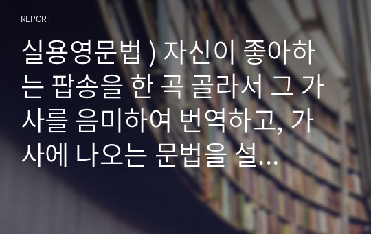 실용영문법 ) 자신이 좋아하는 팝송을 한 곡 골라서 그 가사를 음미하여 번역하고, 가사에 나오는 문법을 설명해 보십시오.