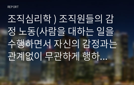 조직심리학 ) 조직원들의 감정 노동(사람을 대하는 일을 수행하면서 자신의 감정과는 관계없이 무관하게 행하는 노동) 현장에 대해서 조사하고, 이에 대한 해결책을 제시해보세요.