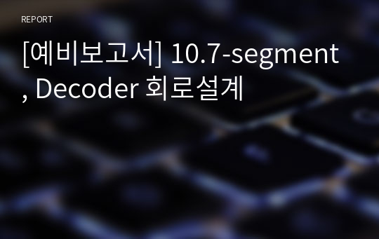 [예비보고서] 10.7-segment, Decoder 회로설계