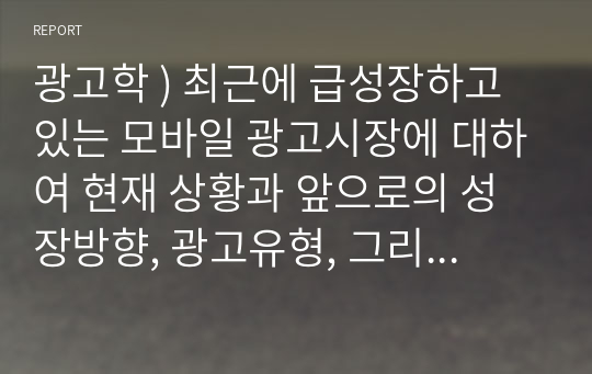 광고학 ) 최근에 급성장하고 있는 모바일 광고시장 현재 상황과 앞으로의 성장방향, 광고유형, 모바일 광고 이점과 문제점에 대하여 정리하시오.