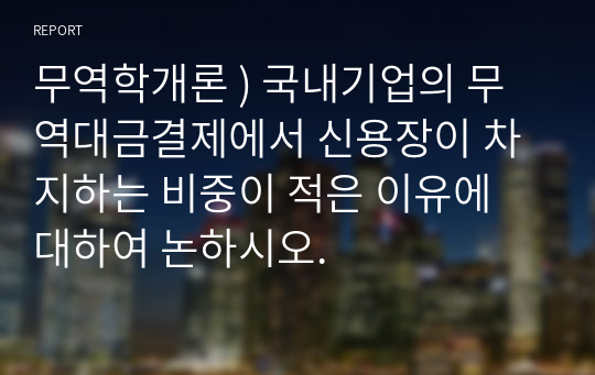 무역학개론 ) 국내기업의 무역대금결제에서 신용장이 차지하는 비중이 적은 이유에 대하여 논하시오.