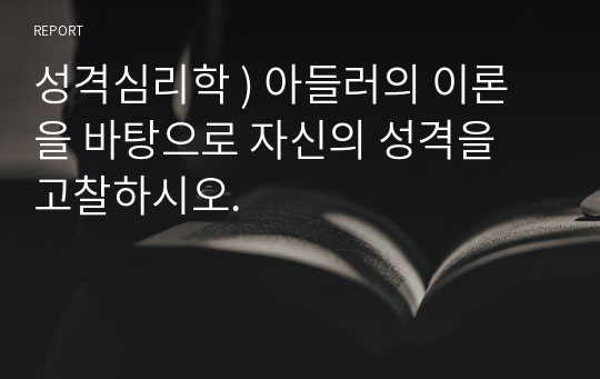 성격심리학 ) 아들러의 이론을 바탕으로 자신의 성격을 고찰하시오.