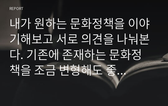 내가 원하는 문화정책을 이야기해보고 서로 의견을 나눠본다. 기존에 존재하는 문화정책을 조금 변형해도 좋고, 혹은 평소 이러한 정책이 있으면 좋을 것 같다.