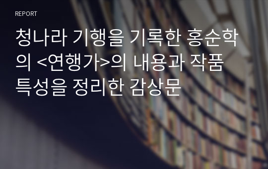 청나라 기행을 기록한 홍순학의 &lt;연행가&gt;의 내용과 작품 특성을 정리한 감상문