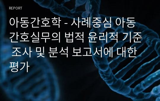 아동간호학 - 사례중심 아동간호실무의 법적 윤리적 기준 조사 및 분석 보고서에 대한 평가