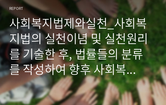 사회복지법제와실천_사회복지법의 실천이념 및 실천원리를 기술한 후, 법률들의 분류를 작성하여 향후 사회복지로 활동할 때의 활용방안에 대해 서술하시오.