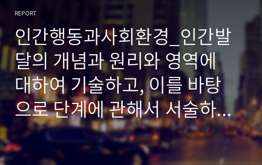 인간행동과사회환경_인간발달의 개념과 원리와 영역에 대하여 기술하고, 이를 바탕으로 단계에 관해서 서술하시오.