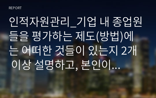 인적자원관리_기업 내 종업원들을 평가하는 제도(방법)에는 어떠한 것들이 있는지 2개 이상 설명하고, 본인이 생각하기에 가장 효과적인 방법은 어떠한 것인지 작성하시오.