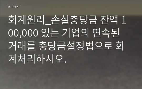 회계원리_손실충당금 잔액 100,000 있는 기업의 연속된 거래를 충당금설정법으로 회계처리하시오.