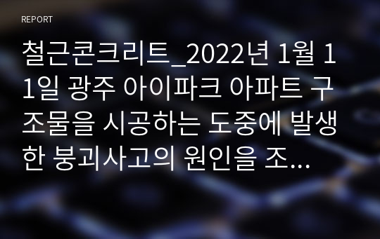 철근콘크리트_2022년 1월 11일 광주 아이파크 아파트 구조물을 시공하는 도중에 발생한 붕괴사고의 원인을 조사 및 추론하여 정리하고, 이와 같은 사고가 발생하지 않도록 하려면 시공현장에서 어떻게 해야 할지 자신의 생각을 담은 보고서를 작성하시오.