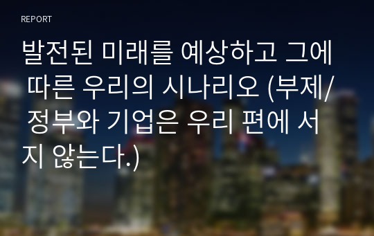 발전된 미래를 예상하고 그에 따른 우리의 시나리오 (부제/ 정부와 기업은 우리 편에 서지 않는다.)(취업 준비 신문 정리 논술)