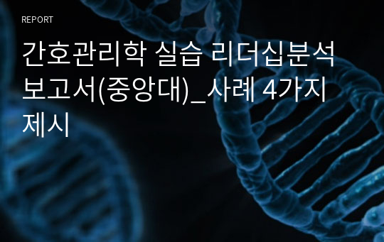 간호관리학 실습 리더십분석 보고서(중앙대)_사례 4가지 제시