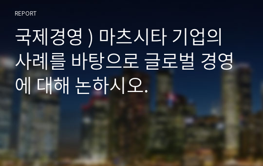 국제경영 ) 마츠시타 기업의 사례를 바탕으로 글로벌 경영에 대해 논하시오.