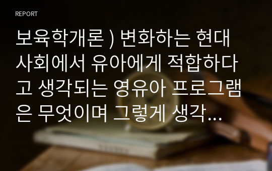 보육학개론 ) 변화하는 현대사회에서 유아에게 적합하다고 생각되는 영유아 프로그램은 무엇이며 그렇게 생각하는 이유를 기술하세요.