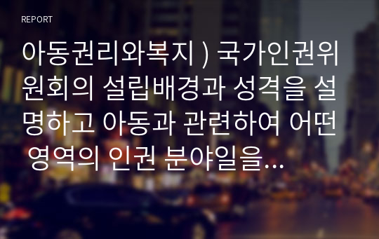 아동권리와복지 ) 국가인권위원회의 설립배경과 성격을 설명하고 아동과 관련하여 어떤 영역의 인권 분야일을 하는지 조사해 보고 사례를 한 가지 들어보세요.