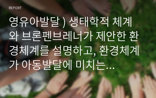 영유아발달 ) 생태학적 체계와 브론펜브레너가 제안한 환경체계를 설명하고, 환경체계가 아동발달에 미치는 영향에 대해 구체적으로 기술하고 그에따른 양육의 방향에 대하여 자신의 생각을 진술하시오.