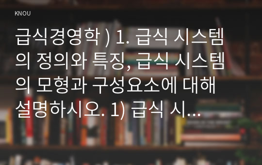 급식경영학 ) 1. 급식 시스템의 정의와 특징, 급식 시스템의 모형과 구성요소에 대해 설명하시오. 1) 급식 시스템의 정의와 특징 2) 급식 시스템의 모형과 구성요소