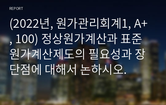 (원가관리회계1, A+, 100) 정상원가계산과 표준원가계산제도의 필요성과 장단점에 대해서 논하시오.