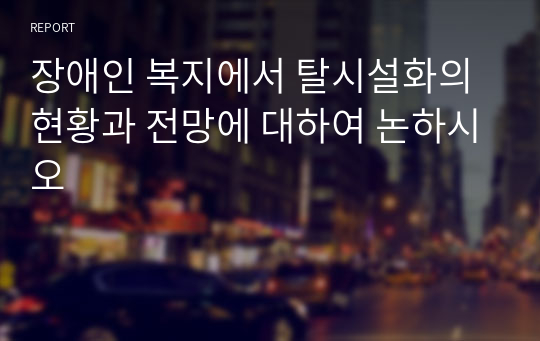 장애인 복지에서 탈시설화의 현황과 전망에 대하여 논하시오