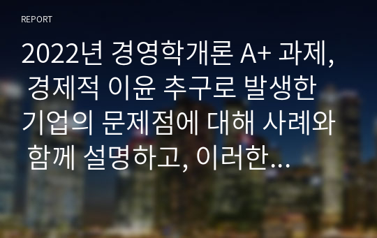 2022년 경영학개론 A+ 과제, 경제적 이윤 추구로 발생한 기업의 문제점에 대해 사례와 함께 설명하고, 이러한 기업의 문제점을 해결할 수 있는 방안을 설명하시오.