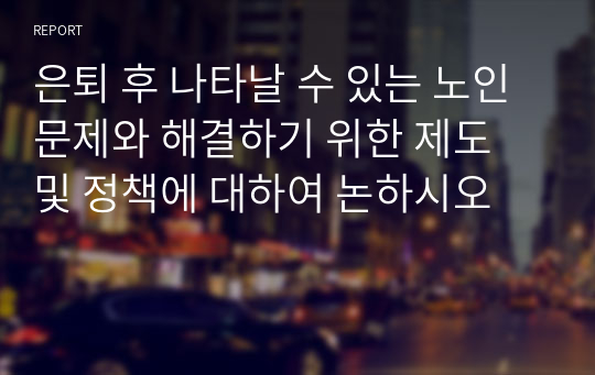 은퇴 후 나타날 수 있는 노인문제와 해결하기 위한 제도 및 정책에 대하여 논하시오