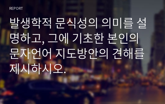 발생학적 문식성의 의미를 설명하고, 그에 기초한 본인의 문자언어 지도방안의 견해를 제시하시오.