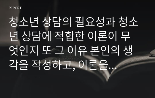 청소년 상담의 필요성과 청소년 상담에 적합한 이론이 무엇인지 또 그 이유 본인의 생각을 작성하고, 이론을 구체적으로 나열하시오.