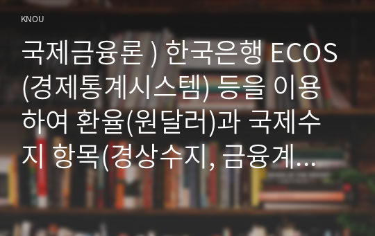 국제금융론 ) 한국은행 ECOS(경제통계시스템) 등을 이용하여 환율(원달러)과 국제수지 항목(경상수지, 금융계정의 직접투자, 증권투자, 준비자산 항목만)들의 시계열(연간)을 각각 그래프로 그리시오.