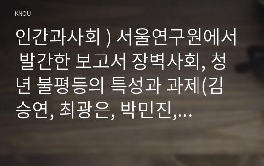 인간과사회 ) 서울연구원에서 발간한 보고서 장벽사회, 청년 불평등의 특성과 과제(김승연, 최광은, 박민진, 2020, 서울연구원)를 읽은 후, 사회학적 개념과 이론을 사용하여, 보고서에 소개된 청년들이 경험하고 인식하는 불평등의 원인과 특성에 대해 설명하