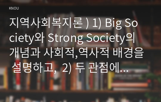 지역사회복지론 ) Strong Society, Big Society 개념 사회적,역사적 배경을 설명하고,  2) 두 관점에 따른 정책의 예시를 제시하며, 3) 두 관점 중 자신이 지지하는 입장을 그 이유와 함께 서술하시오.