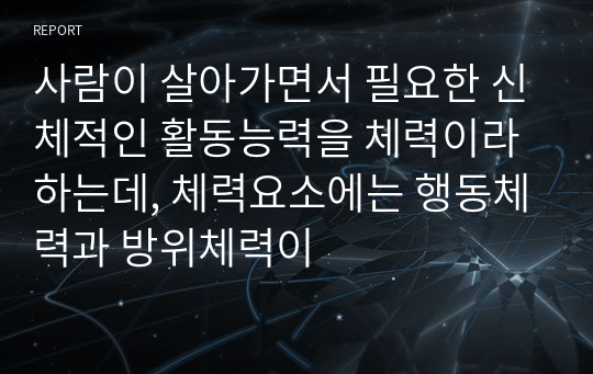 사람이 살아가면서 필요한 신체적인 활동능력을 체력이라 하는데, 체력요소에는 행동체력과 방위체력이