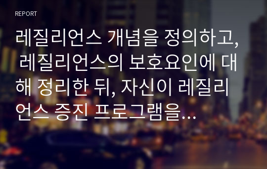 레질리언스 개념을 정의하고, 레질리언스의 보호요인에 대해 정리한 뒤, 자신이 레질리언스 증진 프로그램을 개발한다고