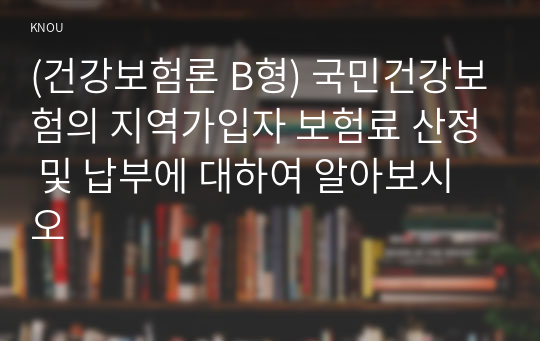 (건강보험론 B형) 국민건강보험의 지역가입자 보험료 산정 및 납부에 대하여 알아보시오