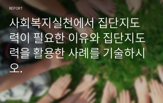 사회복지실천에서 집단지도력이 필요한 이유와 집단지도력을 활용한 사례를 기술하시오.