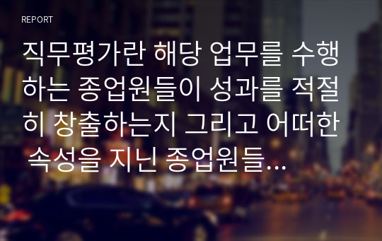 직무평가란 해당 업무를 수행하는 종업원들이 성과를 적절히 창출하는지 그리고 어떠한 속성을 지닌 종업원들이 성과를 가져다 주는 등의 종합적인 부분에 대해 상세 작성