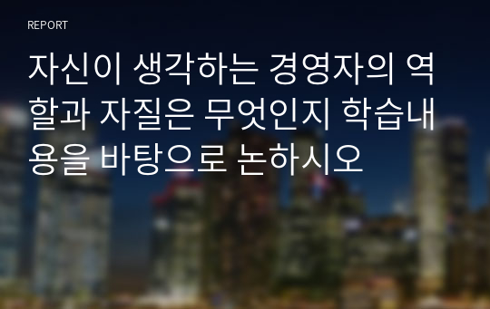 자신이 생각하는 경영자의 역할과 자질은 무엇인지 학습내용을 바탕으로 논하시오