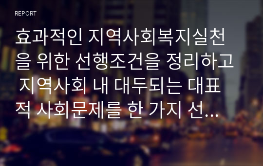 효과적인 지역사회복지실천을 위한 선행조건을 정리하고 지역사회 내 대두되는 대표적 사회문제를 한 가지 선정하여