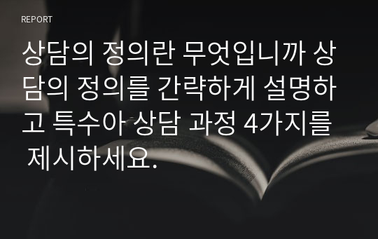 상담의 정의란 무엇입니까 상담의 정의를 간략하게 설명하고 특수아 상담 과정 4가지를 제시하세요.