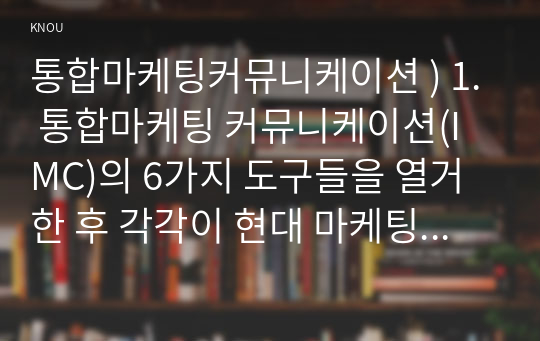 통합마케팅커뮤니케이션 ) 1. 통합마케팅 커뮤니케이션(IMC)의 6가지 도구들을 열거한 후 각각이 현대 마케팅에서 왜 필요한지를 자세히 설명하시오. 2. 광고의 소구 방식과 광고의 표현 방법들을 나열한 후 각각을 자세히 설명하시오.