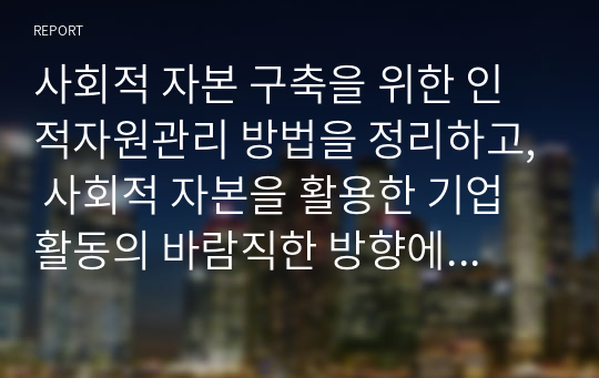 사회적 자본 구축을 위한 인적자원관리 방법을 정리하고, 사회적 자본을 활용한 기업 활동의 바람직한 방향에 대해 논하시오