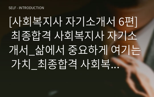 [사회복지사 자기소개서 6편] 최종합격 사회복지사 자기소개서_삶에서 중요하게 여기는 가치_최종합격 사회복지사자기소개서_사회복지사자소서_교내외 활동사항 및 주요경력_Teamwork를 발휘하여 공동의 목표 달성에 기여한 경험_타인과 차별화된 본인만의 경쟁력