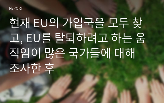 현재 EU의 가입국을 모두 찾고, EU를 탈퇴하려고 하는 움직임이 많은 국가들에 대해 조사한 후