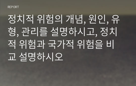 정치적 위험의 개념, 원인, 유형, 관리를 설명하시고, 정치적 위험과 국가적 위험을 비교 설명하시오