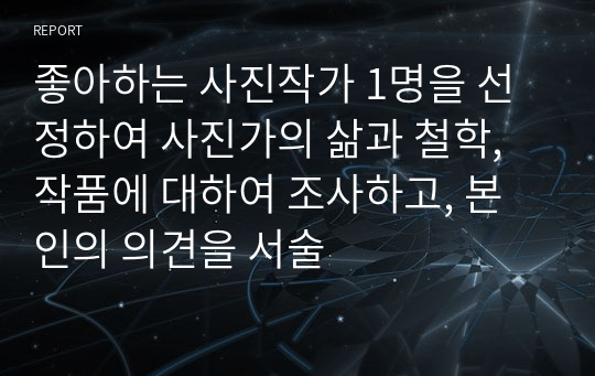 좋아하는 사진작가 1명을 선정하여 사진가의 삶과 철학, 작품에 대하여 조사하고, 본인의 의견을 서술