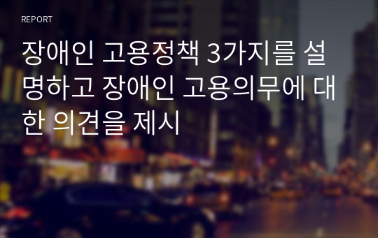 장애인 고용정책 3가지를 설명하고 장애인 고용의무에 대한 의견을 제시