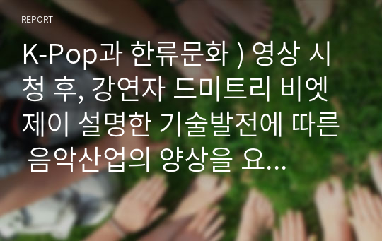 K-Pop과 한류문화 ) 영상 시청 후, 강연자 드미트리 비엣제이 설명한 기술발전에 따른 음악산업의 양상을 요약하고 이러한 상황에서 향후 K-Pop을 어떻게 대응시켜 나가는 것이 바람직할지, 수강생 자신의 생각을 밝히시오.